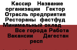 Кассир › Название организации ­ Гектор › Отрасль предприятия ­ Рестораны, фастфуд › Минимальный оклад ­ 13 000 - Все города Работа » Вакансии   . Дагестан респ.